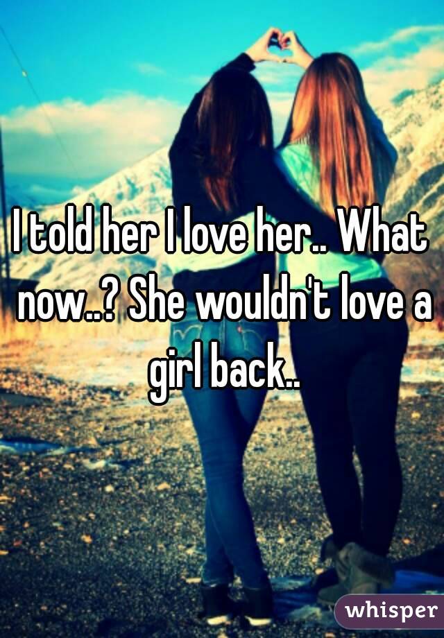 I told her I love her.. What now..? She wouldn't love a girl back..