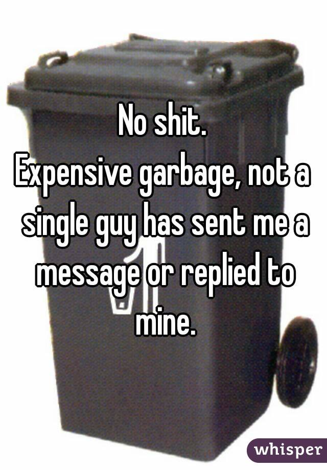 No shit.
Expensive garbage, not a single guy has sent me a message or replied to mine.