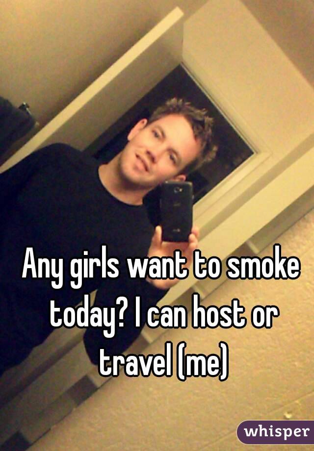 Any girls want to smoke today? I can host or travel (me)