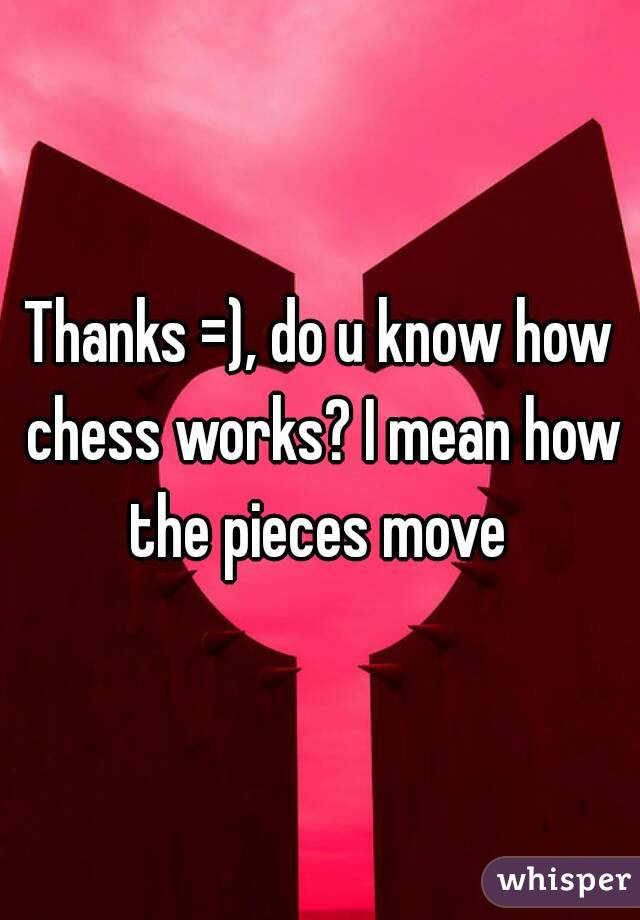 Thanks =), do u know how chess works? I mean how the pieces move 