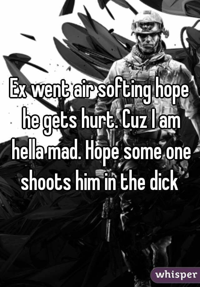 Ex went air softing hope he gets hurt. Cuz I am hella mad. Hope some one shoots him in the dick 