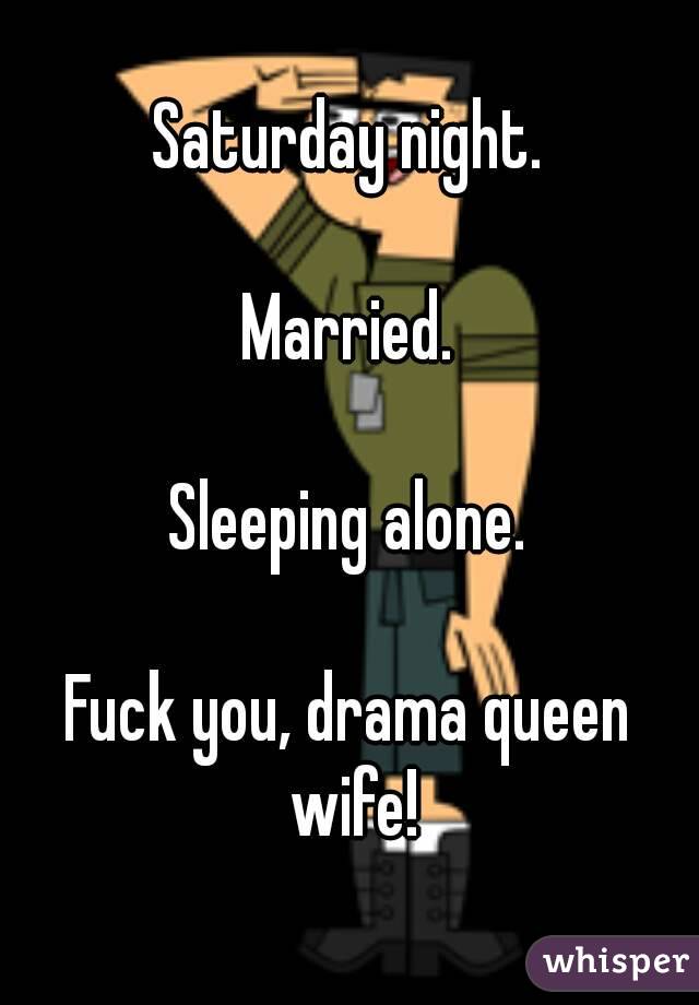 Saturday night.

Married.

Sleeping alone.

Fuck you, drama queen wife!