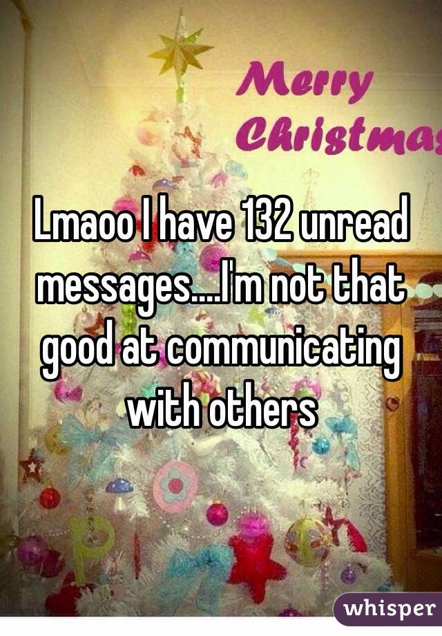 Lmaoo I have 132 unread messages....I'm not that good at communicating with others 