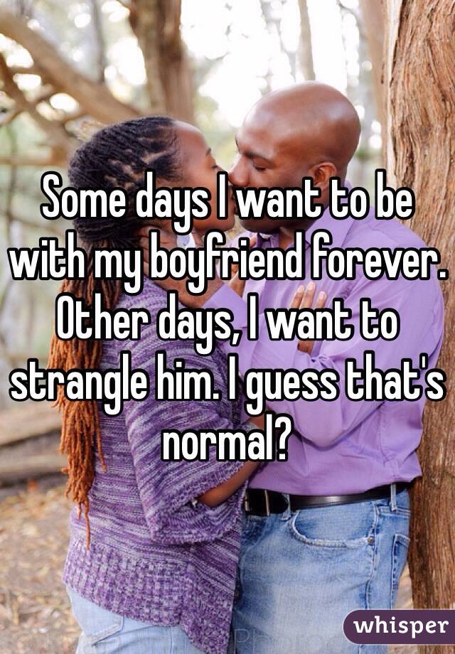 Some days I want to be with my boyfriend forever. Other days, I want to strangle him. I guess that's normal?