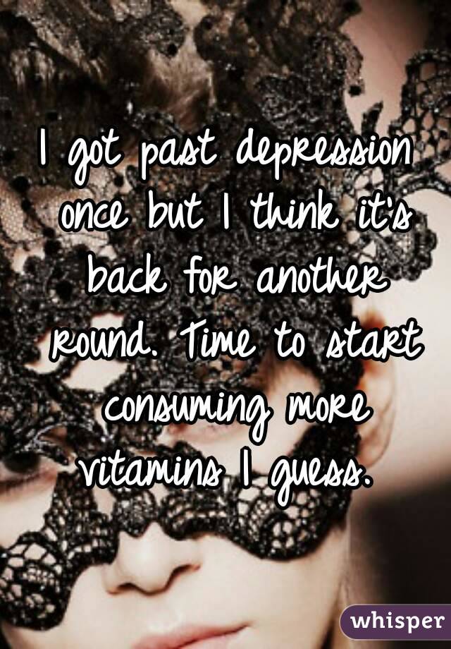 I got past depression once but I think it's back for another round. Time to start consuming more vitamins I guess. 