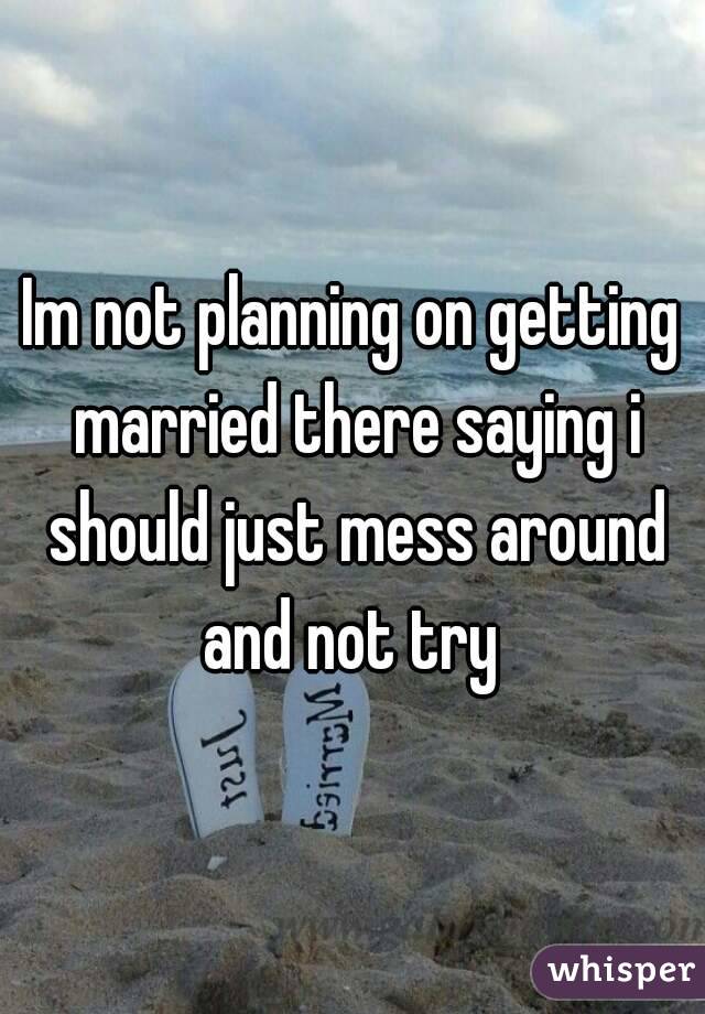 Im not planning on getting married there saying i should just mess around and not try 