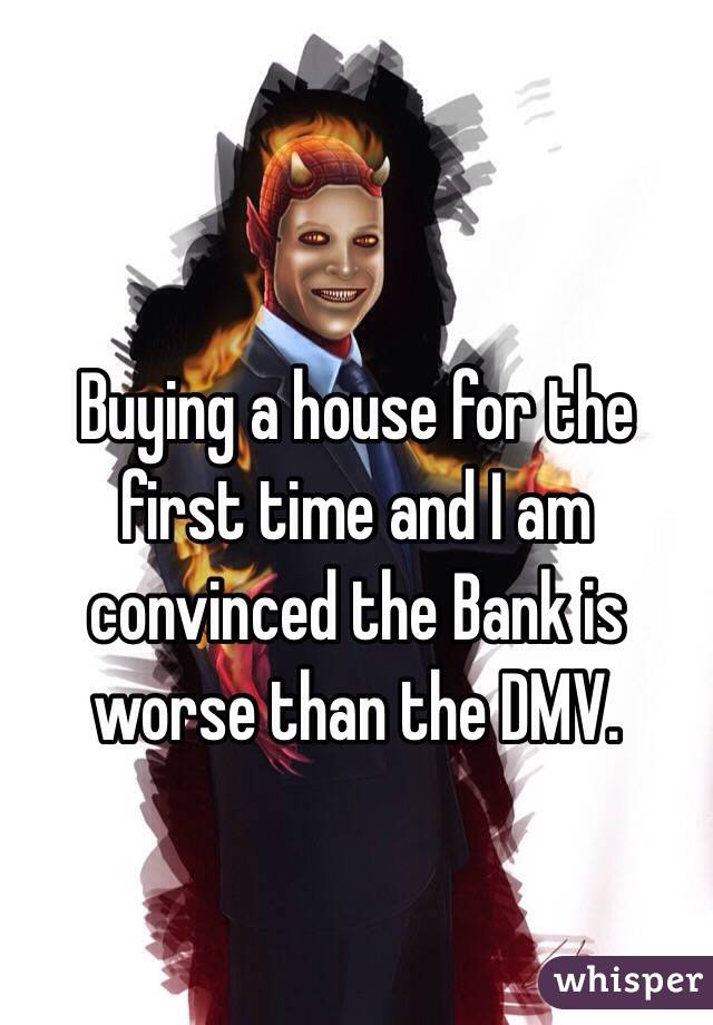 Buying a house for the first time and I am convinced the Bank is worse than the DMV. 