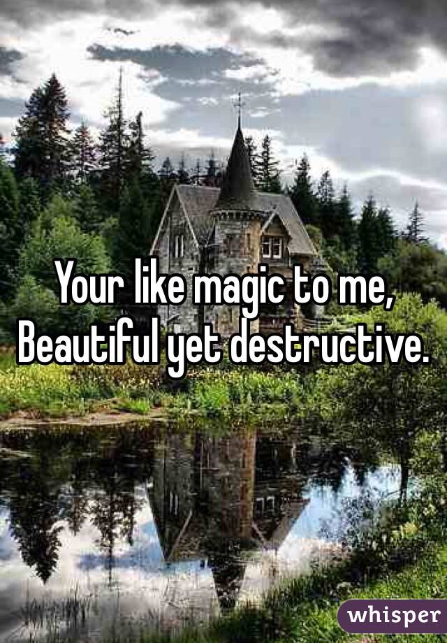Your like magic to me,
Beautiful yet destructive. 