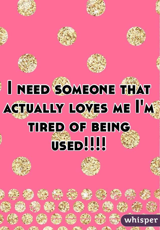 I need someone that actually loves me I'm tired of being used!!!! 