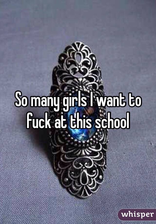 So many girls I want to fuck at this school 