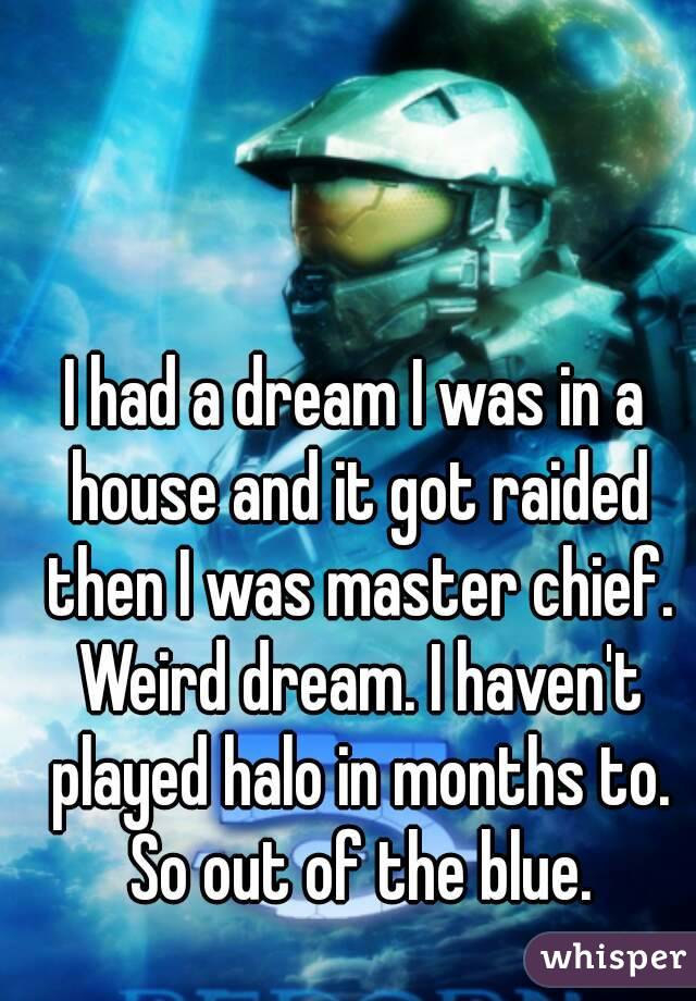 I had a dream I was in a house and it got raided then I was master chief. Weird dream. I haven't played halo in months to. So out of the blue.
