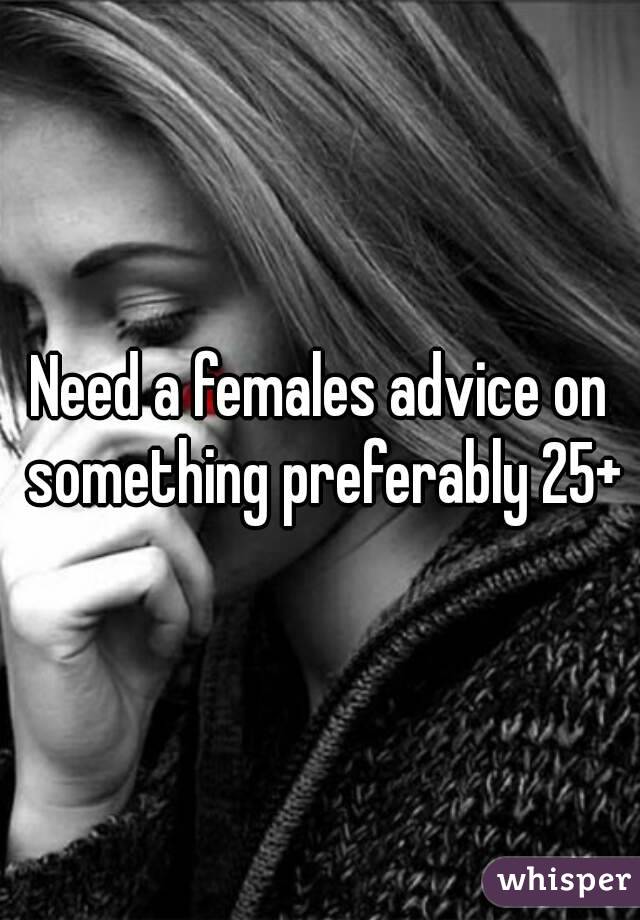 Need a females advice on something preferably 25+