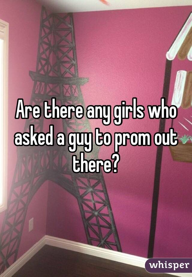 Are there any girls who asked a guy to prom out there?