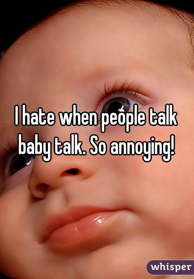 I hate when people talk baby talk. So annoying! 