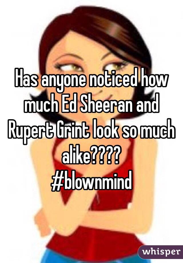 Has anyone noticed how much Ed Sheeran and Rupert Grint look so much alike????
#blownmind