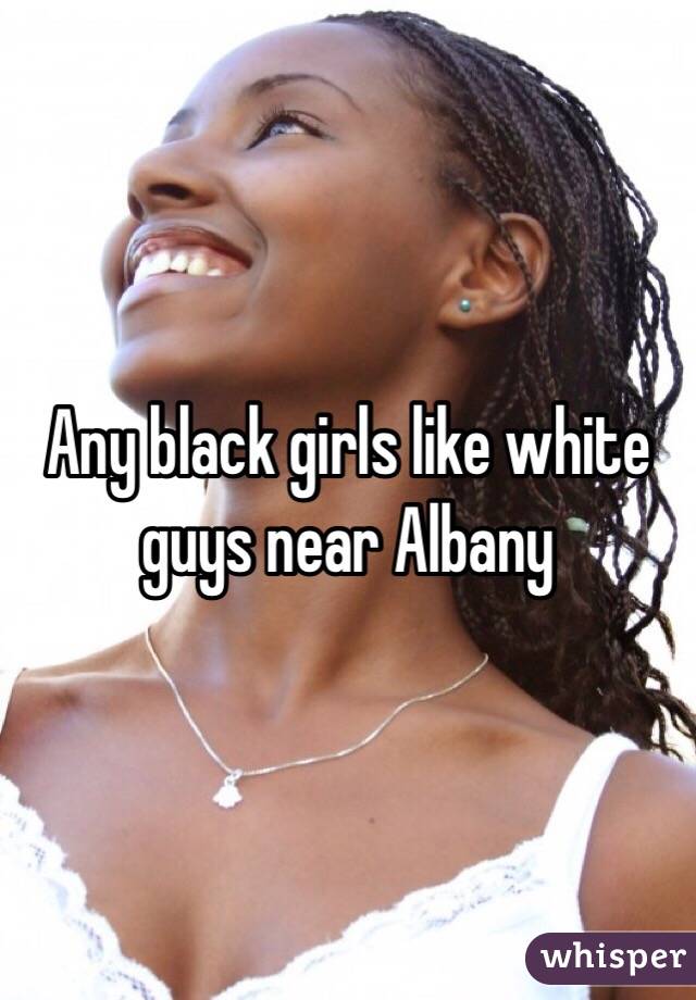 Any black girls like white guys near Albany 