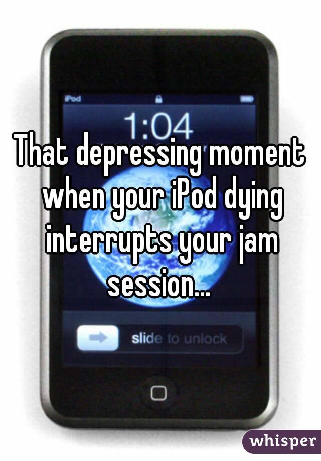 That depressing moment when your iPod dying interrupts your jam session... 