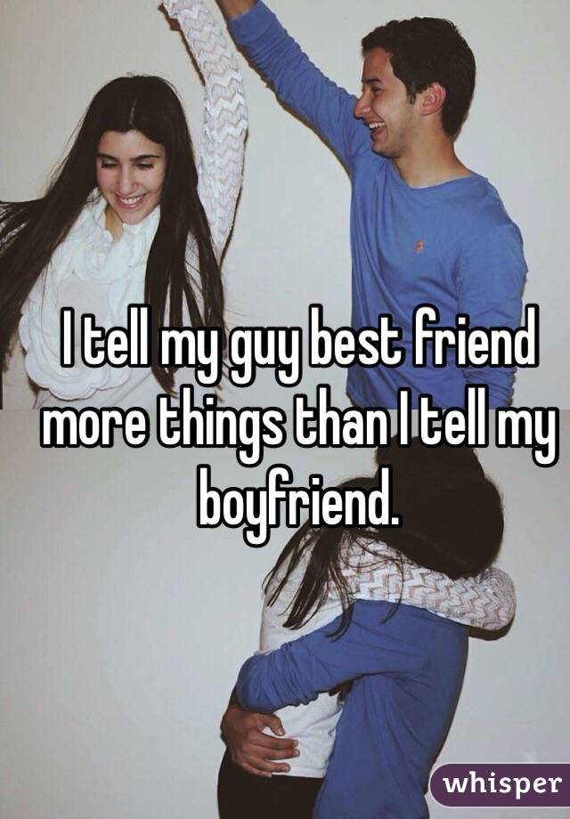  I tell my guy best friend more things than I tell my boyfriend.