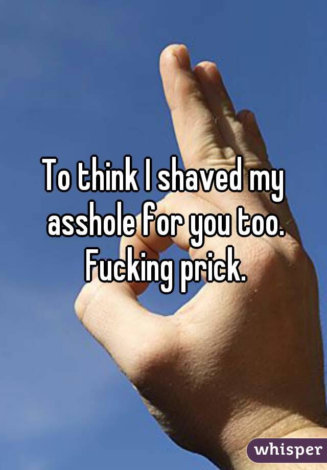 To think I shaved my asshole for you too. Fucking prick.