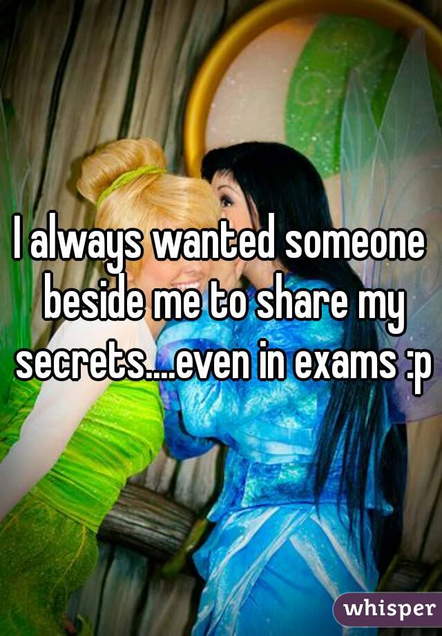 I always wanted someone beside me to share my secrets....even in exams :p