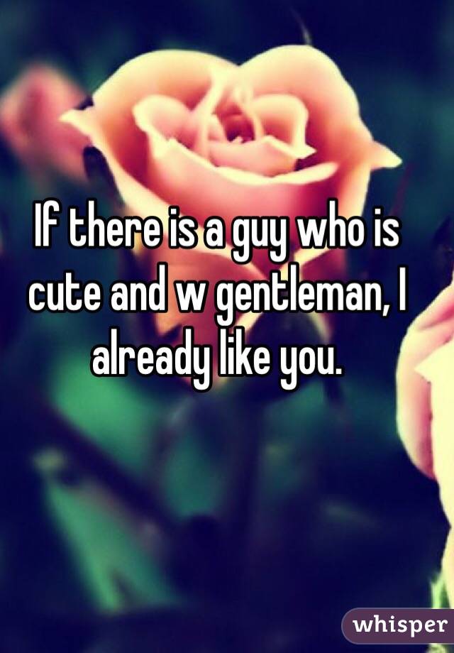 If there is a guy who is cute and w gentleman, I already like you.