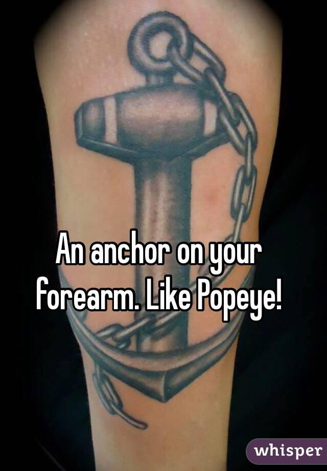 An anchor on your forearm. Like Popeye! 
