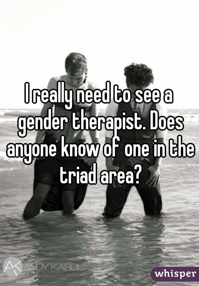 I really need to see a gender therapist. Does anyone know of one in the triad area?