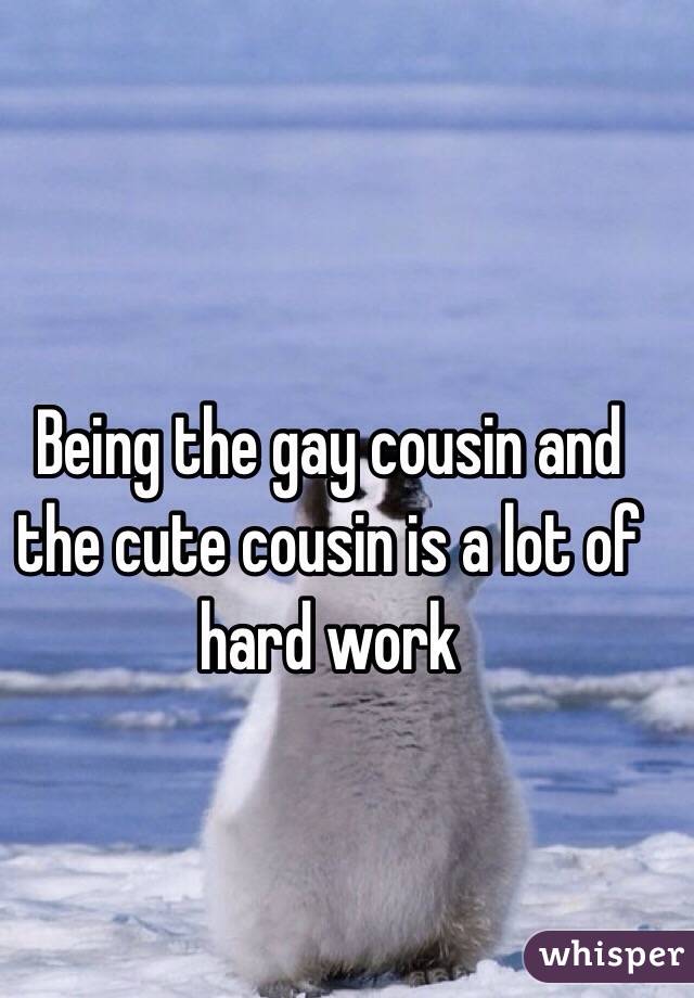 Being the gay cousin and the cute cousin is a lot of hard work