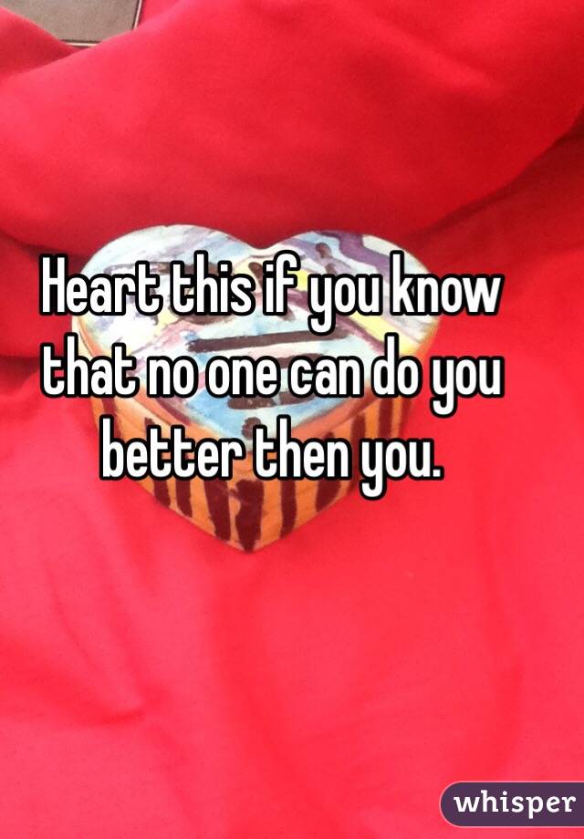 Heart this if you know that no one can do you better then you.