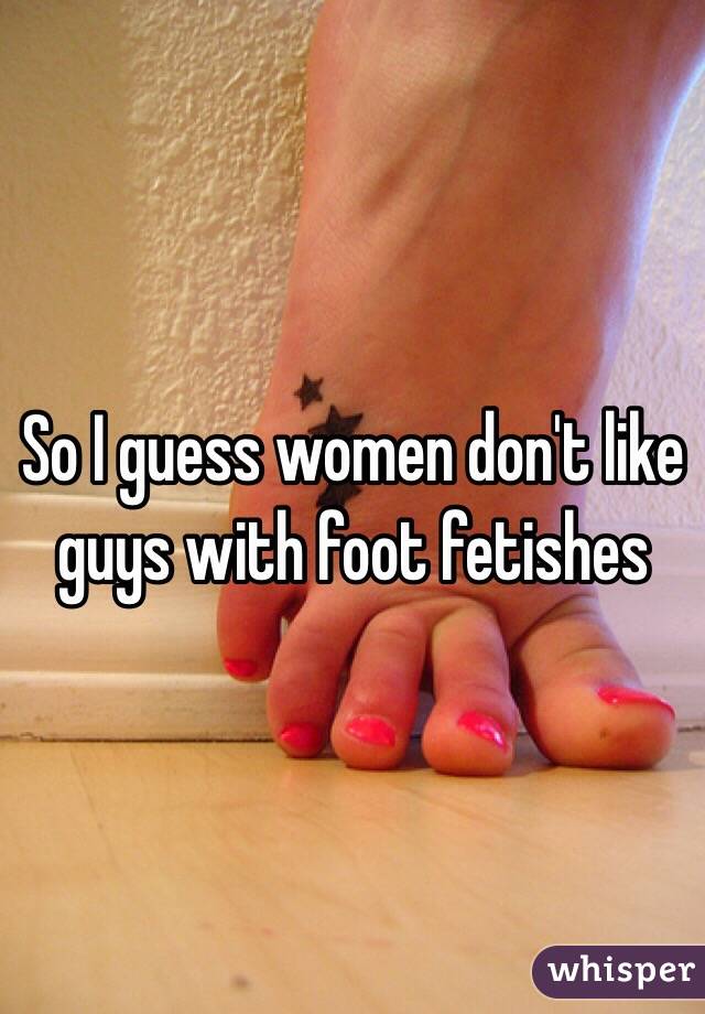 So I guess women don't like guys with foot fetishes 