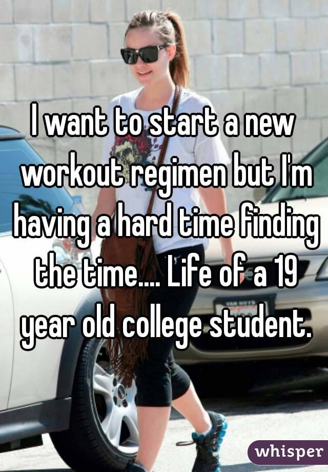 I want to start a new workout regimen but I'm having a hard time finding the time.... Life of a 19 year old college student.