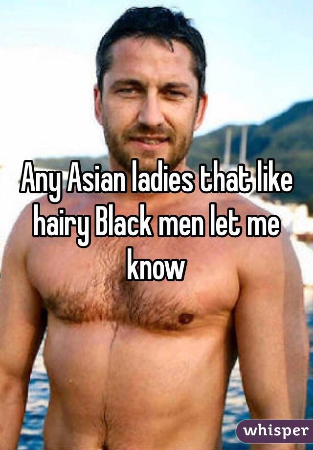 Any Asian ladies that like hairy Black men let me know