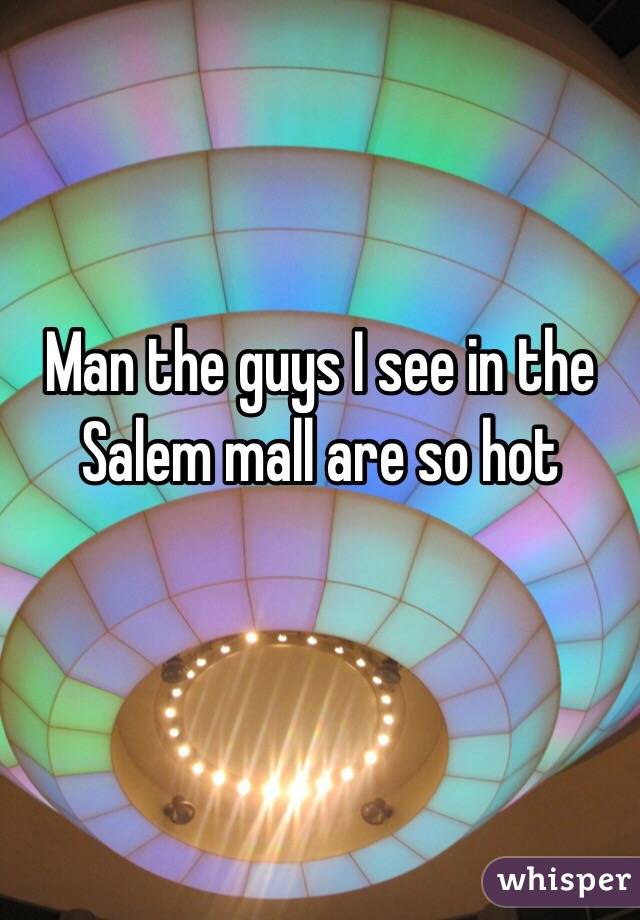 Man the guys I see in the Salem mall are so hot


