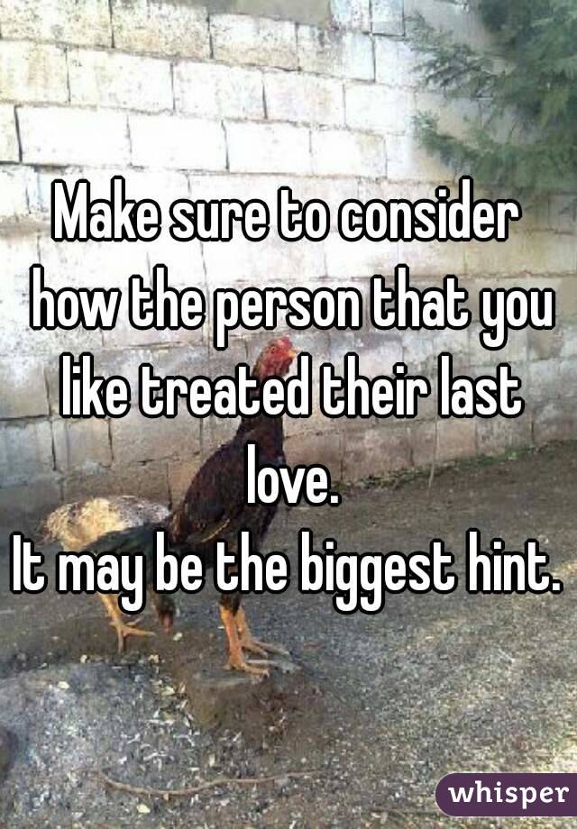 Make sure to consider how the person that you like treated their last love.
It may be the biggest hint.