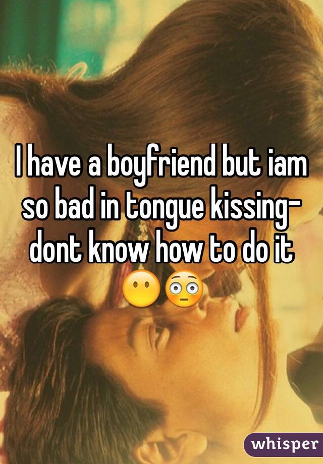 I have a boyfriend but iam so bad in tongue kissing- dont know how to do it 😶😳

