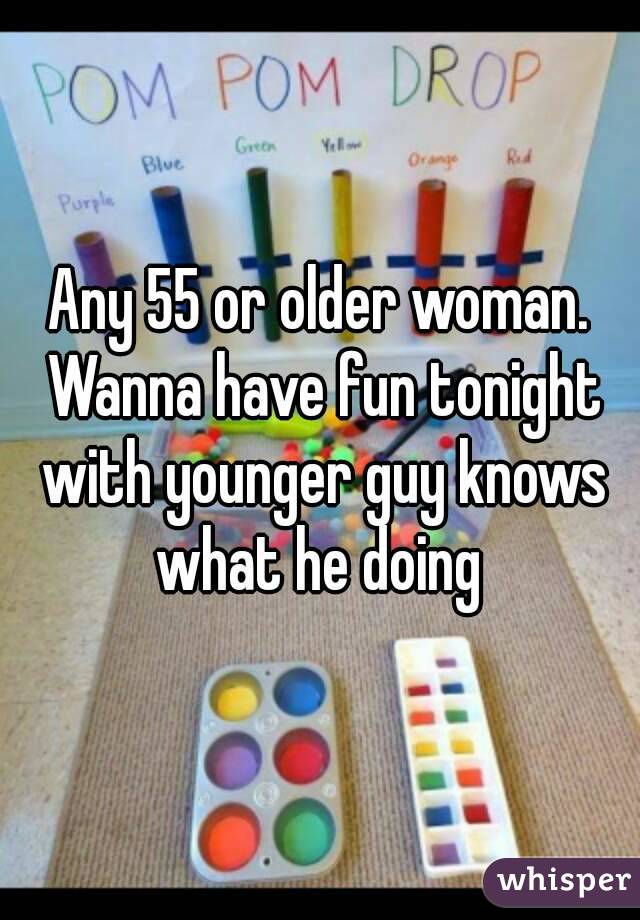 Any 55 or older woman. Wanna have fun tonight with younger guy knows what he doing 