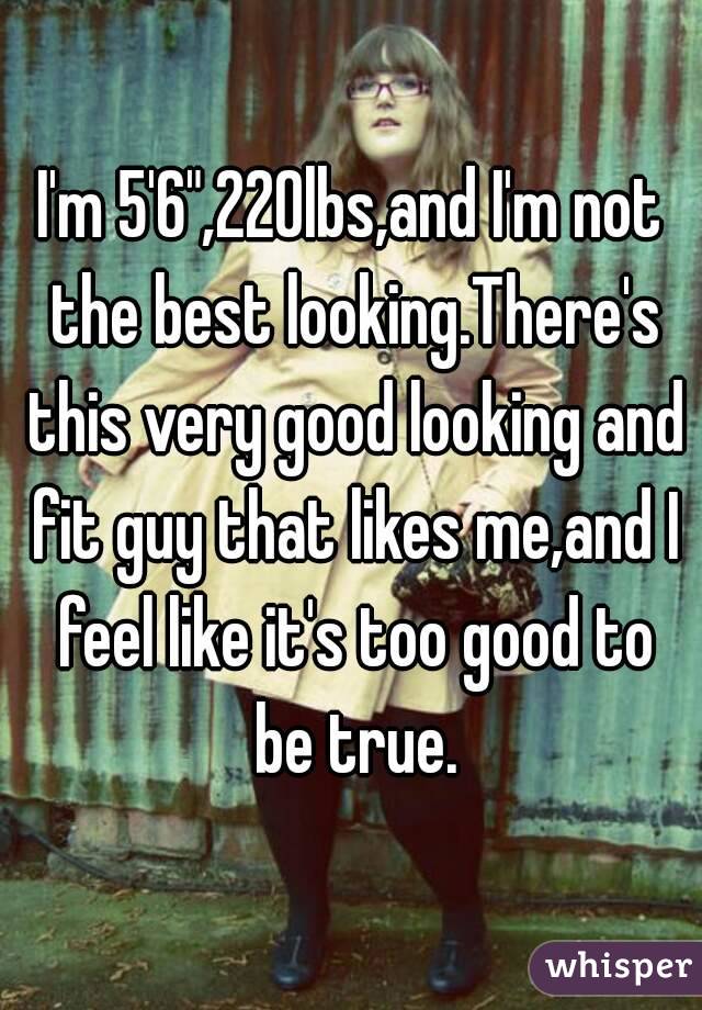 I'm 5'6",220lbs,and I'm not the best looking.There's this very good looking and fit guy that likes me,and I feel like it's too good to be true.
