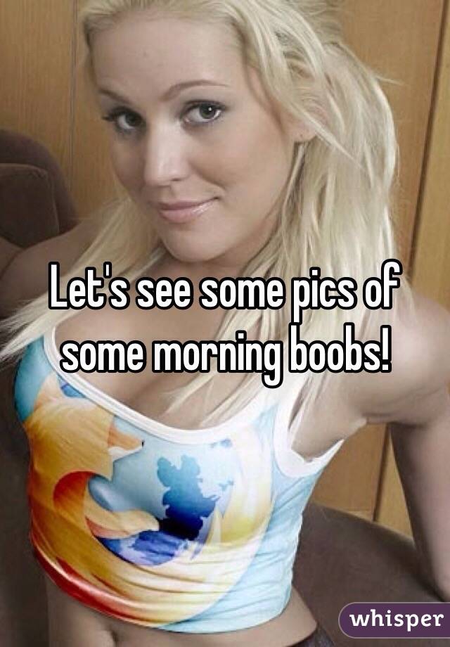 Let's see some pics of some morning boobs!