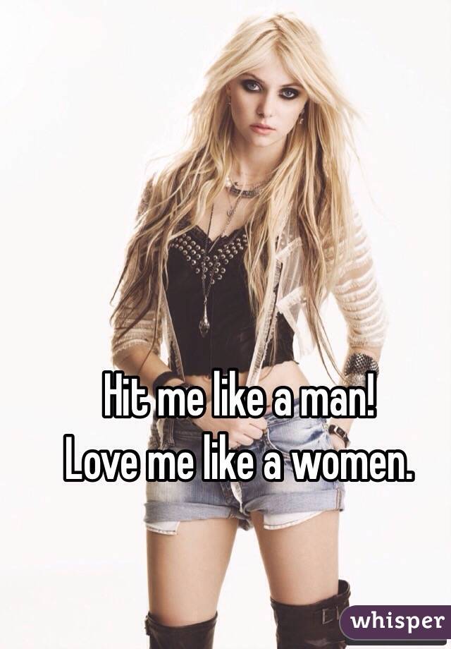 Hit me like a man!
Love me like a women.