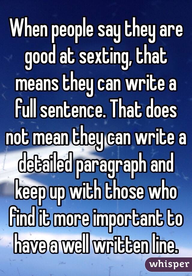 When people say they are good at sexting, that means they can write a full sentence. That does not mean they can write a detailed paragraph and keep up with those who find it more important to have a well written line. 