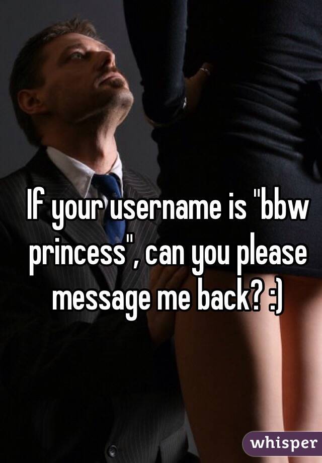 If your username is "bbw princess", can you please message me back? :) 