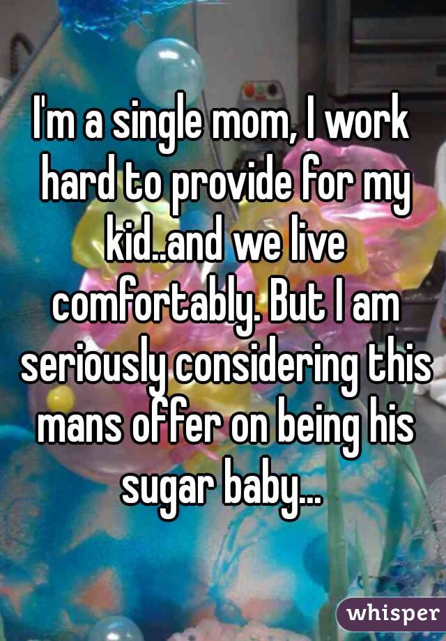 I'm a single mom, I work hard to provide for my kid..and we live comfortably. But I am seriously considering this mans offer on being his sugar baby... 