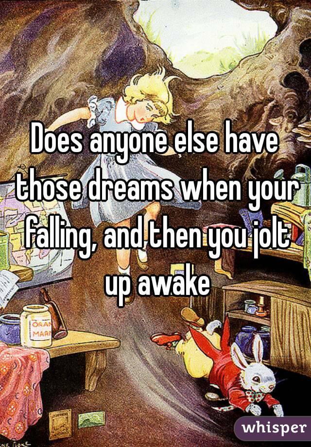 Does anyone else have those dreams when your falling, and then you jolt up awake