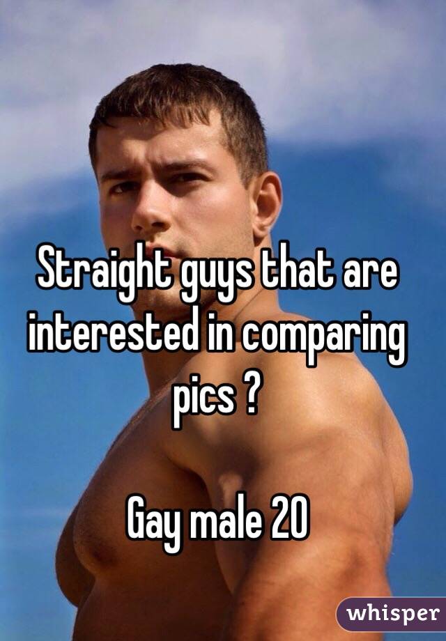 Straight guys that are interested in comparing pics ? 

Gay male 20