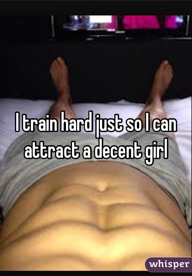 I train hard just so I can attract a decent girl 