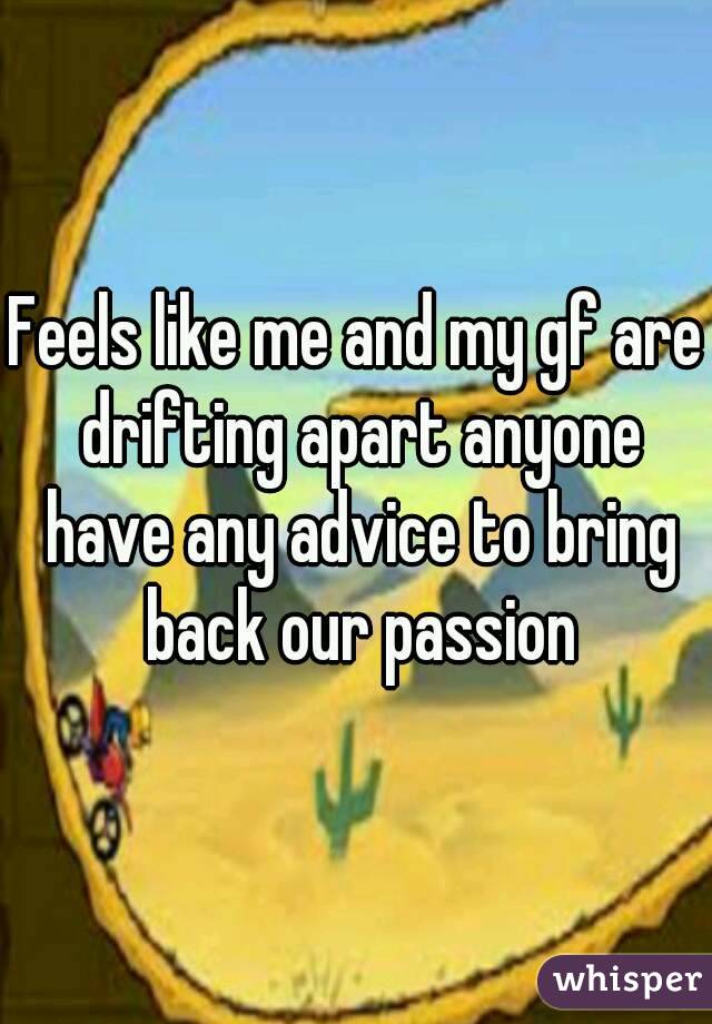Feels like me and my gf are drifting apart anyone have any advice to bring back our passion