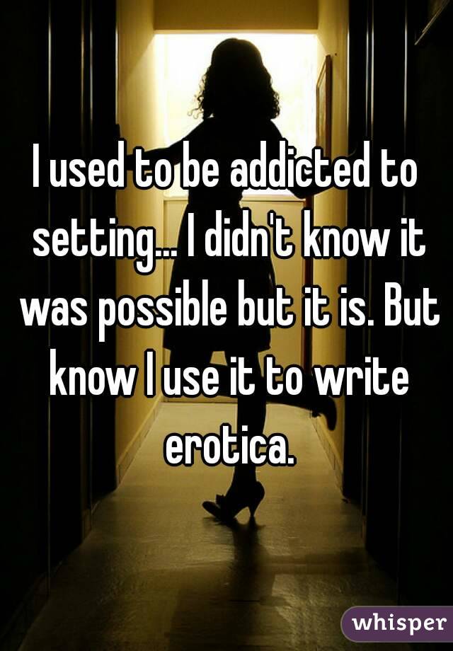 I used to be addicted to setting... I didn't know it was possible but it is. But know I use it to write erotica.