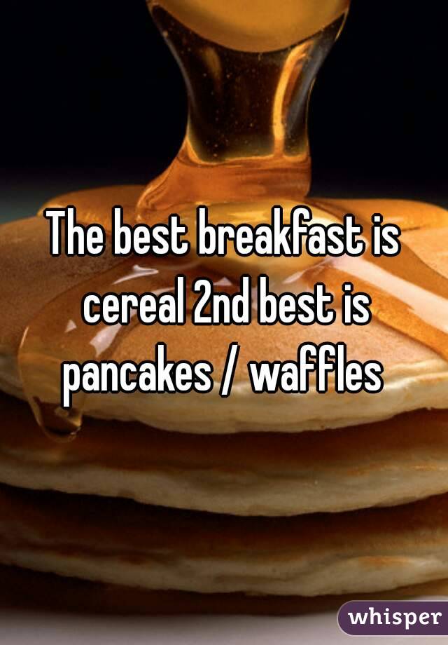 The best breakfast is cereal 2nd best is pancakes / waffles 