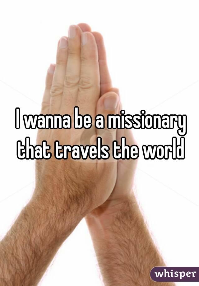  I wanna be a missionary that travels the world