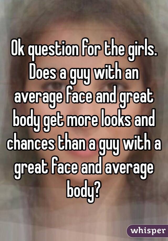 Ok question for the girls. Does a guy with an average face and great body get more looks and chances than a guy with a great face and average body?